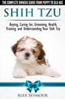 Shih Tzu Dogs - The Complete Owners Guide from Puppy to Old Age. Buying, Caring For, Grooming, Health, Training and Understanding Your Shih Tzu. - Alex Seymour - 9781310135699