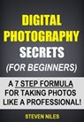 Digital Photography Secrets (For Beginners) - A 7 Step Formula For Taking Photos Like A Professional! - Steven Niles - 9781310153181