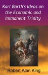Karl Barth's Ideas on the Economic and Immanent Trinity - Robert Alan King - 9781310393495