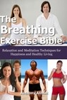 The Breathing Exercise Bible: Relaxation and Meditation Techniques for Happiness and Healthy Living - Anthony Anholt - 9781310404009