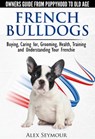 French Bulldogs — Owners Guide from Puppy to Old Age Choosing, Caring for, Grooming, Health, Training, and Understanding Your Frenchie - Alex Seymour - 9781310466625
