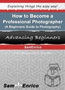 How to Become a Professional Photographer (A Beginners Guide to Photography) - Sam Enrico Williams - 9781310489020