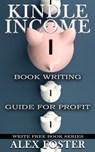 Kindle Income: Book Writing Guide for Profit. Write Free Book Series - Alex Foster - 9781310604478