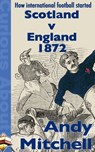 How International Football Started: Scotland v England 1872 - Andy Mitchell - 9781310608469