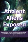 Ancient Aliens Exposed: Debunking UFO’s, Ancient Astronauts And Other Unexplained Mysteries - Vernon Macdonald - 9781310763380