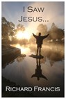 I Saw Jesus - Richard Francis - 9781310782848