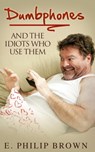 Dumbphones and the Idiots Who Use Them - E. Philip Brown - 9781310935534