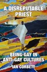 A Disreputable Priest: Being Gay in Anti-Gay Cultures - Ian Corbett - 9781310965203