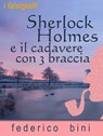 Sherlock Holmes e il cadavere con tre braccia - Federico Bini - 9781310965326