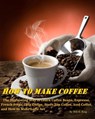 How to Make Coffee - The Interesting Way to Learn Coffee Beans, Espresso, French Press, Drip Coffee, Stove Top Coffee, Iced Coffee, and How to Make Latte Art - Will K. King - 9781311051875