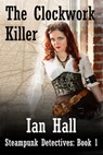 The Clockwork Killer (Steampunk Detectives: Book 1) - Ian Hall - 9781311152664