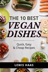 The 10 Best Vegan Dishes: Quick, Easy, and Cheap Recipes - Lewis Haas - 9781311152930