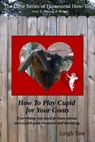 How To Play Cupid for Your Goats: Everything you need to know about successful goat romance and breeding - Leigh Tate - 9781311241863