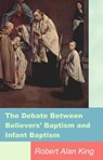 The Debate Between Believers' Baptism and Infant Baptism - Robert Alan King - 9781311265869