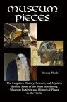 Museum Pieces: The Forgotten History, Science, and Mystery Behind Some of the Most Interesting Museum Exhibits and Historical Places in the World - Lenny Flank - 9781311366887