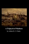 A Triptych of Madness - Ashton R. C. Clarke - 9781311490285