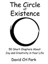 The Circle of Existence: 50 Short Chapters About Joy and Creativity in Your Life - David CH Park - 9781311516107
