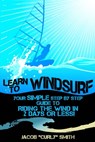 Learn to Windsurf - Your Simple Step by Step Guide to Riding the Wind in 2 Days or Less! - Jacob Smith - 9781311591159