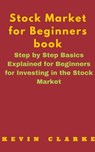 Stock Market for Beginners Book: Step By Step Basics Explained For Beginners - Kevin Clarke - 9781311634214