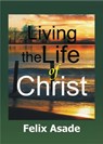Living the life of Christ - Felix Asade - 9781311681485