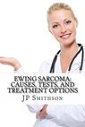 Ewing Sarcoma: Causes, Tests, and Treatment Options - JP Smithson - 9781311798305