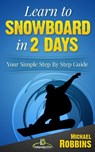 Learn to Snowboard in 2 Days: Your Simple Step by Step Guide to Snowboarding Success! - Michael Robbins - 9781311991546