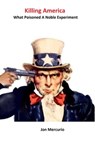 Killing America: What Poisoned A Noble Experiment - Jon Mercurio - 9781311998323