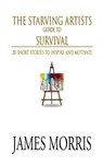 The Starving Artists Guide to Survival - James Morris - 9781312389946