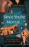 Since You're Mortal . . .: Life Lessons from the Lost Greek Plays - James Romm - 9781324086086