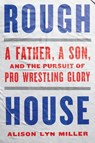 Rough House: A Father, a Son, and the Pursuit of Pro Wrestling Glory - Alison Lyn Miller - 9781324086581