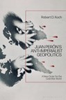 Juan Peron’s Anti-Imperialist Geopolitics - Robert D. (Independent Scholar Koch - 9781350460942