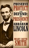 Preserve Protect and Defend: The Presedency of Abraham Lincoln - Mary Beth Smith - 9781370023820