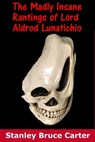 The Madly Insane Rantings Of Lord Aldrod Lunatichio - Stanley Bruce Carter - 9781370032853