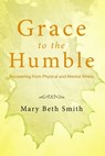 Grace to the Humble: Recovering from Physical and Mental Illness - Mary Beth Smith - 9781370203819