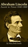 Abraham Lincoln: Ascent to Power 1840-1860 - Mary Beth Smith - 9781370367610
