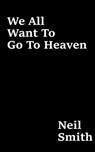 We All Want To Go To Heaven - Neil Smith - 9781370410934