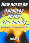 How Not To Be A Monkey In The 21st Century: A Guide To Who You Are And How To Live - Jeff Rice - 9781370465590