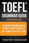 TOEFL Grammar Guide (Advanced) - 15 Advanced Grammar Rules You Must Know To Achieve A 100+ Score On The TOEFL Exam! - Timothy Dickeson - 9781370646395