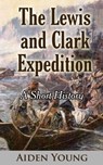 The Lewis and Clark Expedition: A Short History - Aiden Young - 9781370706006