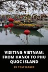 Visiting Vietnam: From Hanoi to Phu Quoc Island - Tom Yeager - 9781370834525