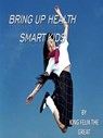 Bring Up Health Smart Kids: Take A Family Based Approach To Healthy Living - King Felix The Great - 9781370884476