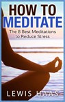 How to Meditate: The 8 Best Meditations to Reduce Stress - Lewis Haas - 9781370889921