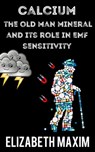 Calcium: The Old Man Mineral and Its Role in EMF Sensitivity - Elizabeth Maxim - 9781370930579