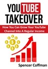 YouTube Takeover - How You Can Grow Your YouTube Channel Into A Regular Income - Spencer Coffman - 9781370930685