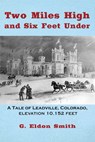 Two Miles High and Six Feet Under: A Tale of Leadville, Colorado, Elevation 10,152 Feet - G. Eldon Smith - 9781370936441
