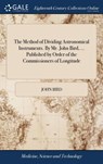 The Method of Dividing Astronomical Instruments. By Mr. John Bird, ... Published by Order of the Commissioners of Longitude - John Bird - 9781379616511