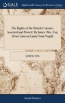 The Rights of the British Colonies Asserted and Proved. By James Otis, Esq; [Four Lines in Latin From Virgil] - James Otis - 9781385475799