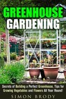 Greenhouse Gardening : Secrets of Building a Perfect Greenhouse, Tips for Growing Vegetables and Flowers All Year Round! - Simon Brody - 9781386033370