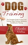 Dog Training: The Complete Guide to Dog Crate Training, Potty Training, Obedience and Behavior Training - Charles Nelson - 9781386058618