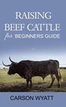 Raising Beef Cattle for Beginner's Guide - Carson Wyatt - 9781386066934